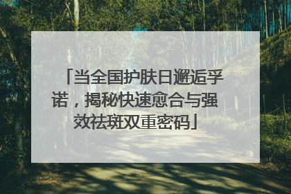 当全国护肤日邂逅孚诺，揭秘快速愈合与强效祛斑双重密码