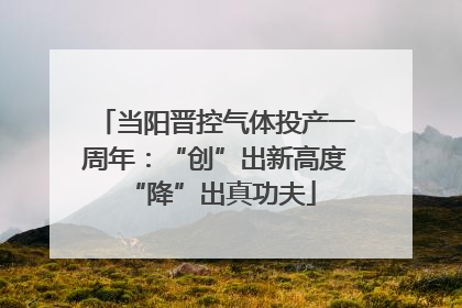 当阳晋控气体投产一周年：“创”出新高度 “降”出真功夫