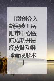 微创介入新突破！岳阳市中心医院成功开展经皮肺动脉球囊成形术