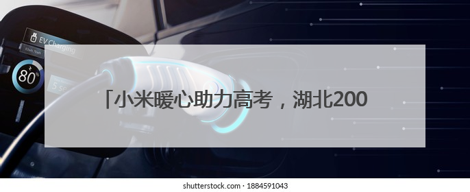 小米暖心助力高考，湖北200余个考点设立 “高考加油站”