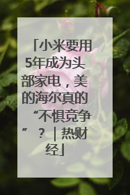 小米要用5年成为头部家电，美的海尔真的“不惧竞争”？｜热财经
