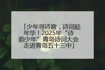少年寻诗趣，诗词趁年华！2025年“诗韵少年”青岛诗词大会走进青岛五十三中