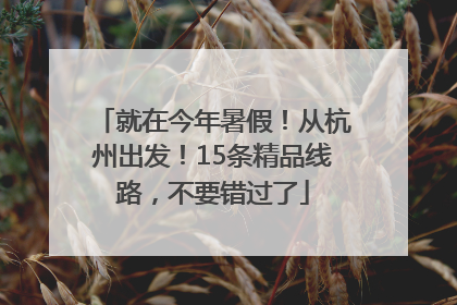 就在今年暑假！从杭州出发！15条精品线路，不要错过了
