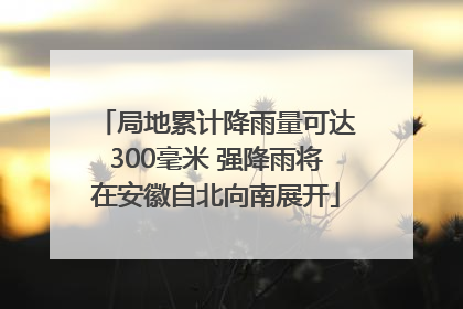 局地累计降雨量可达300毫米 强降雨将在安徽自北向南展开