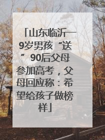 山东临沂一9岁男孩“送”90后父母参加高考，父母回应称：希望给孩子做榜样