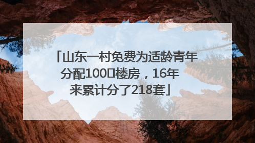山东一村免费为适龄青年分配100㎡楼房，16年来累计分了218套