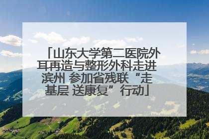 山东大学第二医院外耳再造与整形外科走进滨州 参加省残联“走基层 送康复”行动