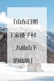 山东日照丁家楼子村：九仙山下的仙境