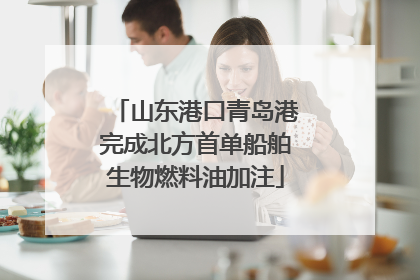山东港口青岛港完成北方首单船舶生物燃料油加注