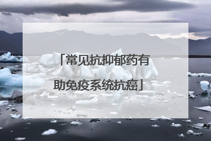 常见抗抑郁药有助免疫系统抗癌