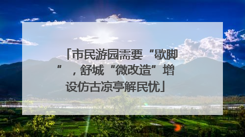 市民游园需要“歇脚”，舒城“微改造”增设仿古凉亭解民忧