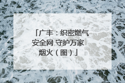 广丰：织密燃气安全网 守护万家烟火（图）