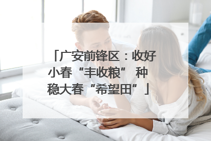 广安前锋区：收好小春“丰收粮” 种稳大春“希望田”