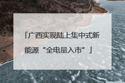 广西实现陆上集中式新能源“全电量入市”