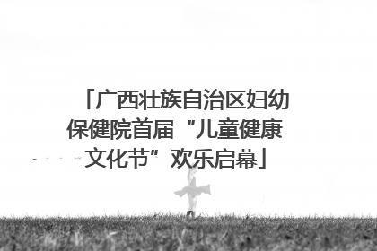 广西壮族自治区妇幼保健院首届“儿童健康文化节”欢乐启幕