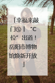 幸福来敲门⑤丨“C位”出道！岳阳市博物馆焕新开放