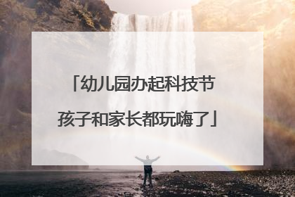 幼儿园办起科技节 孩子和家长都玩嗨了