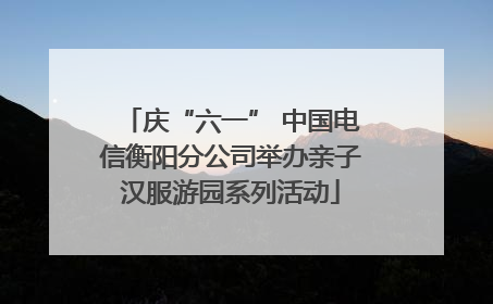 庆“六一” 中国电信衡阳分公司举办亲子汉服游园系列活动