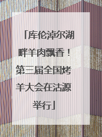 库伦淖尔湖畔羊肉飘香！第三届全国烤羊大会在沽源举行