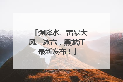强降水、雷暴大风、冰雹，黑龙江最新发布！