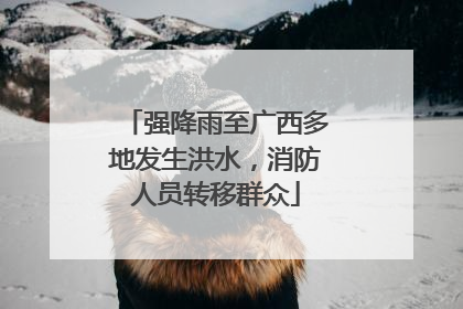 强降雨至广西多地发生洪水，消防人员转移群众