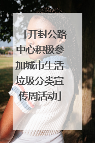 开封公路中心积极参加城市生活垃圾分类宣传周活动