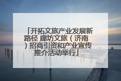 开拓文旅产业发展新路径 廊坊文旅（济南）招商引资和产业宣传推介活动举行