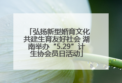 弘扬新型婚育文化 共建生育友好社会 湖南举办“5.29”计生协会员日活动