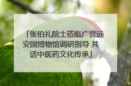 张伯礼院士莅临广誉远安国博物馆调研指导 共话中医药文化传承