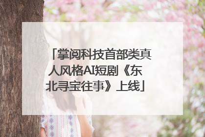 掌阅科技首部类真人风格AI短剧《东北寻宝往事》上线