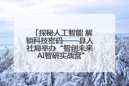 探秘人工智能 解锁科技密码——县人社局举办“智创未来 AI智研实战营”主题创业沙龙活动