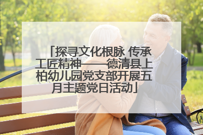 探寻文化根脉 传承工匠精神——德清县上柏幼儿园党支部开展五月主题党日活动
