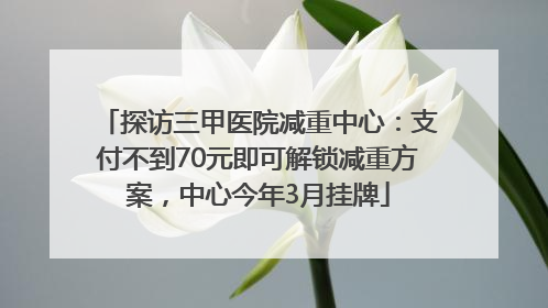 探访三甲医院减重中心：支付不到70元即可解锁减重方案，中心今年3月挂牌