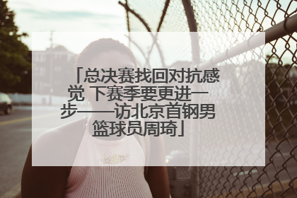 总决赛找回对抗感觉 下赛季要更进一步——访北京首钢男篮球员周琦