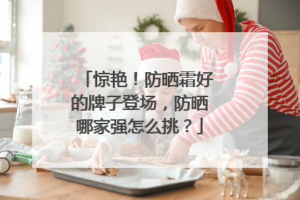 惊艳！防晒霜好的牌子登场，防晒哪家强怎么挑？