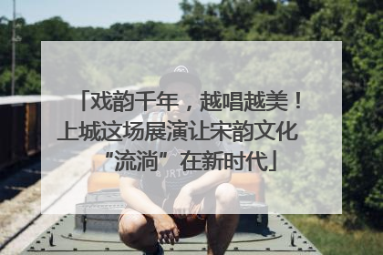 戏韵千年，越唱越美！上城这场展演让宋韵文化“流淌”在新时代