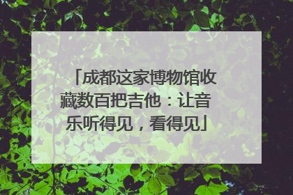 成都这家博物馆收藏数百把吉他：让音乐听得见，看得见