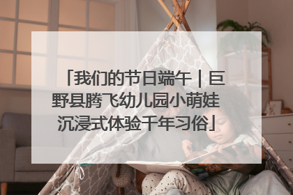 我们的节日端午｜巨野县腾飞幼儿园小萌娃沉浸式体验千年习俗