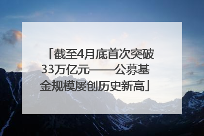 截至4月底首次突破33万亿元——公募基金规模屡创历史新高