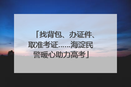 找背包、办证件、取准考证……海淀民警暖心助力高考