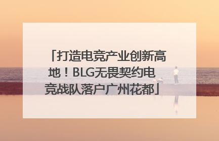 打造电竞产业创新高地！BLG无畏契约电竞战队落户广州花都