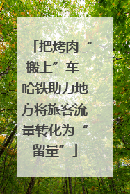 把烤肉“搬上”车 哈铁助力地方将旅客流量转化为“留量”