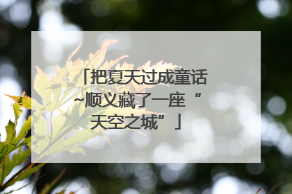把夏天过成童话~顺义藏了一座“天空之城”