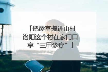 把诊室搬进山村 洛阳这个村在家门口享“三甲诊疗”