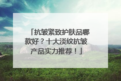 抗皱紧致护肤品哪款好？十大淡纹抗皱产品实力推荐！