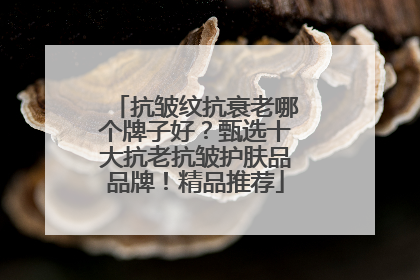 抗皱纹抗衰老哪个牌子好？甄选十大抗老抗皱护肤品品牌！精品推荐