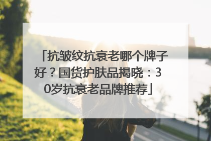 抗皱纹抗衰老哪个牌子好？国货护肤品揭晓：30岁抗衰老品牌推荐
