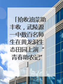抢收油菜助丰收，武陵源一中数百名师生在黄龙洞生态田园上演“青春助农记”
