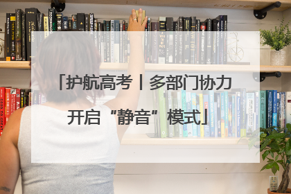 护航高考丨多部门协力 开启“静音”模式
