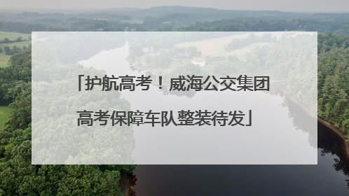 护航高考！威海公交集团高考保障车队整装待发